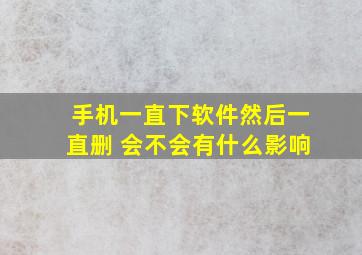 手机一直下软件然后一直删 会不会有什么影响